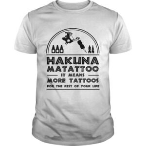 Hakuna Matattoo It Means More Tattoos For The Rest Of Your Life Shirt